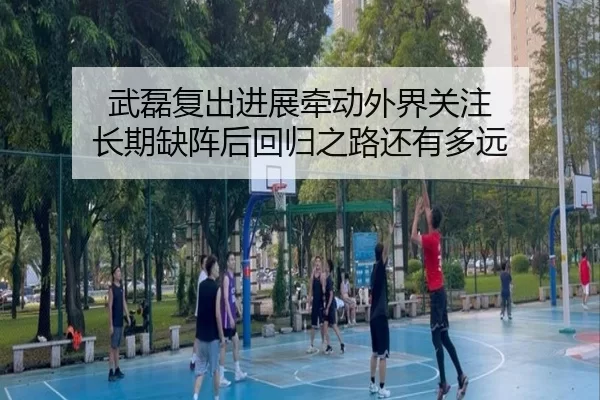 武磊复出进展牵动外界关注 长期缺阵后回归之路还有多远